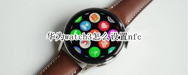 华为watch3怎么设置nfc 华为watch3怎么设置微信