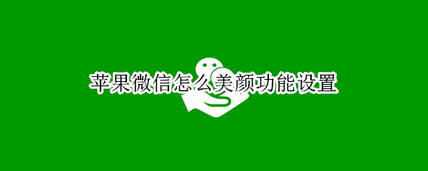 苹果微信怎么美颜功能设置（苹果微信怎么美颜功能设置视频）