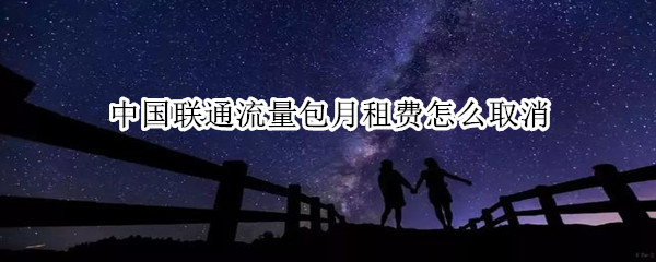 中国联通流量包月租费怎么取消 中国联通流量包月租费怎么取消掉