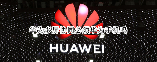 华为多屏协同必须华为手机吗 华为多屏协同必须华为手机吗知乎