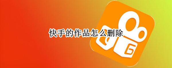 快手的作品怎么删除（快手赞的作品怎么删除掉）