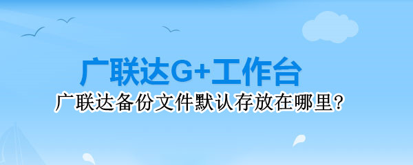 广联达备份文件默认存放在哪里?（广联达文件备份怎么打开）