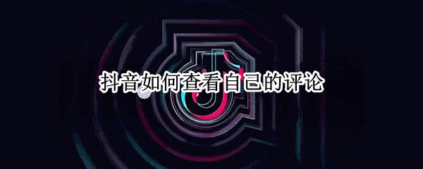 抖音如何查看自己的评论 抖音如何查看自己的评论?