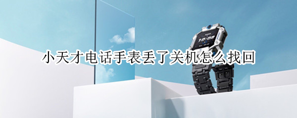 小天才电话手表丢了关机怎么找回 小天才电话手表丢了关机怎么找回Z6