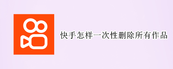 快手怎样一次性删除所有作品（快手如何一次性删除所有作品）