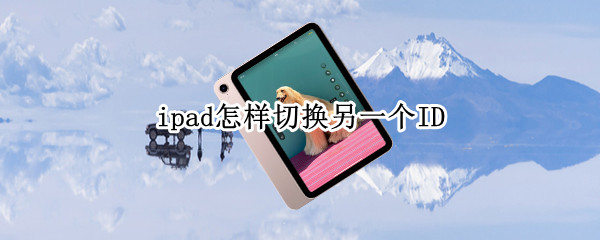 ipad怎样切换另一个ID（ipad怎样切换另一个ID）
