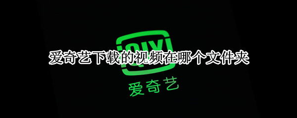 爱奇艺下载的视频在哪个文件夹 ipad爱奇艺下载的视频在哪个文件夹
