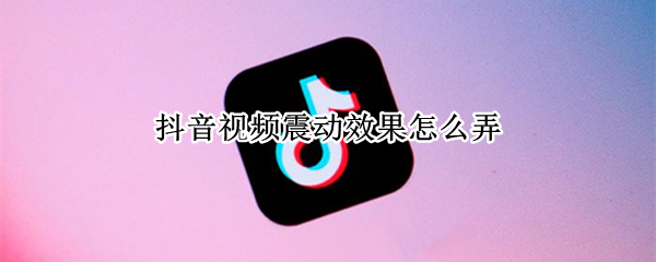 抖音视频震动效果怎么弄（抖音视频震动效果怎么弄的）