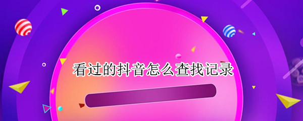 看过的抖音怎么查找记录 怎么查找抖音上看过的记录