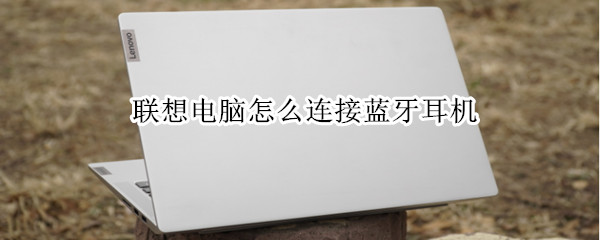 联想电脑怎么连接蓝牙耳机（联想电脑怎么连接蓝牙耳机win11）