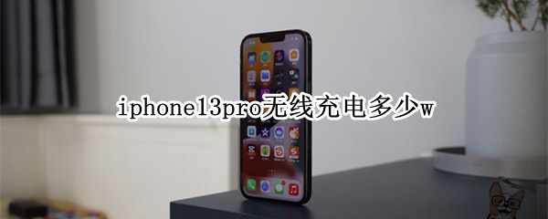 iphone13pro无线充电多少w（iphone13pro支持多少w无线充电）