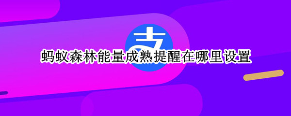 蚂蚁森林能量成熟提醒在哪里设置（蚂蚁森林能量提醒时间）
