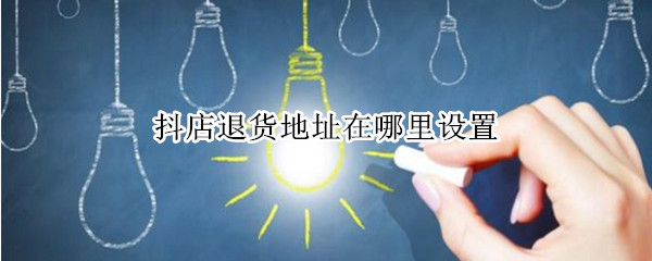 抖店退货地址在哪里设置（抖店商家怎么设置退货地址）