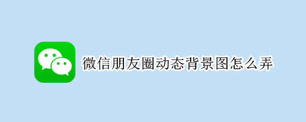 微信朋友圈动态背景图怎么弄 微信朋友圈动态背景图怎么弄全屏