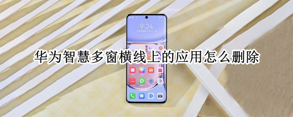华为智慧多窗横线上的应用怎么删除 华为智慧多窗横线上的应用怎么删除 没有减号
