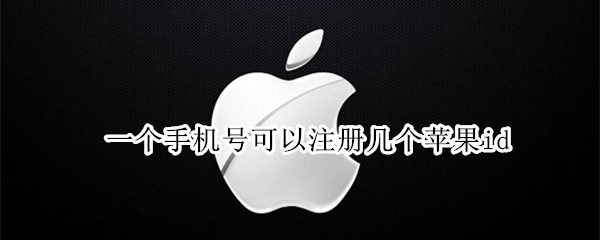 一个手机号可以注册几个苹果id（一个手机号能注册几个苹果）