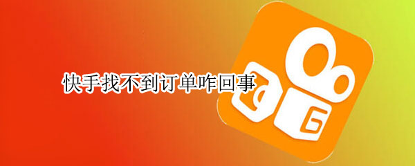 快手找不到订单咋回事 快手订单找不到了怎么回事