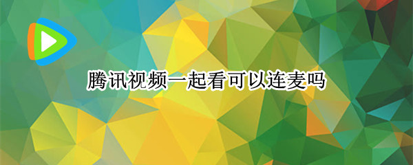 腾讯视频一起看可以连麦吗 腾讯视频一起看可以连麦吗
