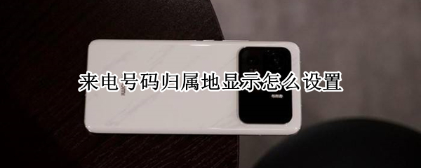 来电号码归属地显示怎么设置 来电号码归属地显示怎么设置出来