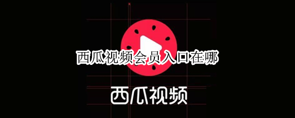 西瓜视频会员入口在哪（西瓜视频在哪免费会员）