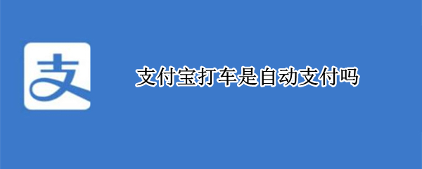 支付宝打车是自动支付吗（支付宝打车是自动支付吗怎么设置）