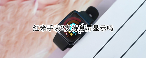 红米手表2支持息屏显示吗（小米智能手表有息屏显示吗）