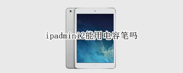 ipadmini2能用电容笔吗（iPadmini2可以用电容笔吗）