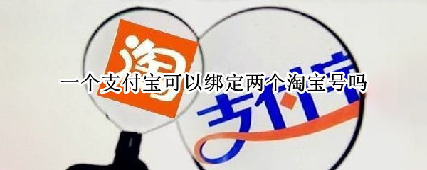 一个支付宝可以绑定两个淘宝号吗（一个支付宝可以绑定2个淘宝号吗）