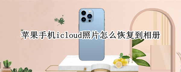 苹果手机icloud照片怎么恢复到相册 苹果手机icloud照片怎么恢复到相册里