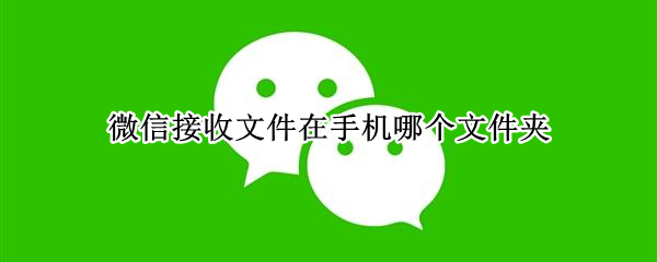 微信接收文件在手机哪个文件夹 微信接收文件在手机哪个文件夹 新版