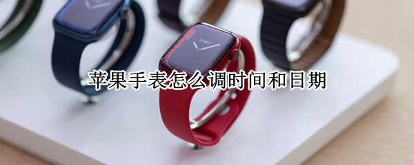 苹果手表怎么调时间和日期 苹果手表怎么调时间和日期视频