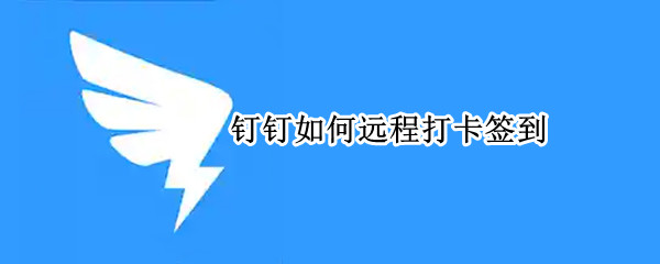 钉钉如何远程打卡签到 钉钉如何远程打卡签到安卓