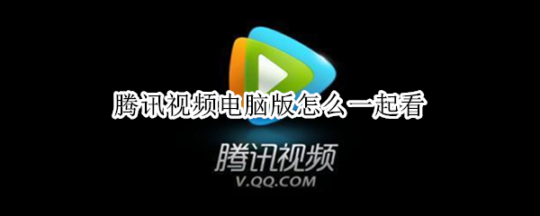 腾讯视频电脑版怎么一起看 腾讯视频电脑版怎么一起看电影两个人