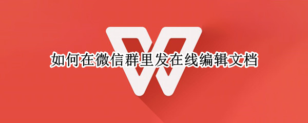 如何在微信群里发在线编辑文档（如何在微信群里发在线编辑文档信息）