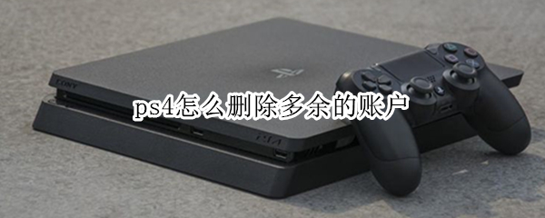 ps4怎么删除多余的账户 ps4怎么删除多余的账户信息