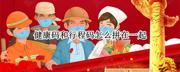 健康码和行程码怎么拼在一起（健康码和行程码怎么拼在一起发钉钉）