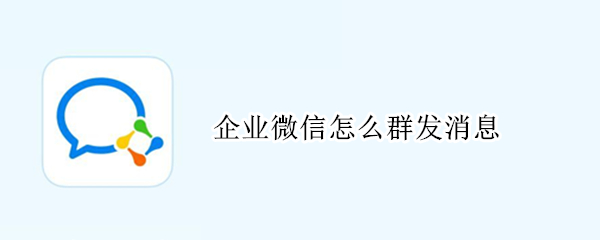 企业微信怎么群发消息（企业微信怎么群发消息给客户）
