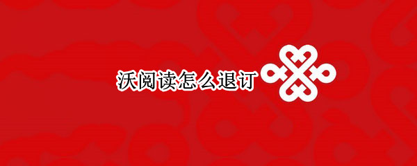 沃阅读怎么退订 沃阅读怎么退订退钱嘛
