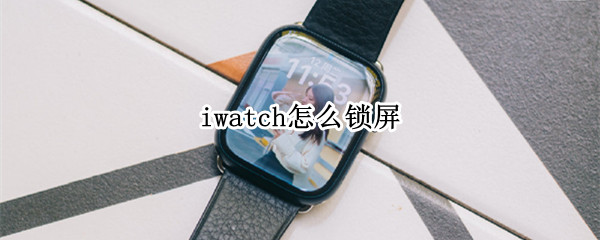 iwatch怎么锁屏（iWatch怎么锁屏）