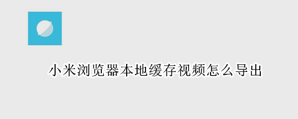 小米浏览器本地缓存视频怎么导出 小米浏览器本地缓存视频怎么导出 m3u8