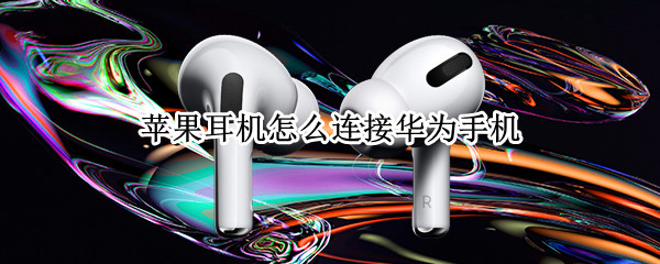 苹果耳机怎么连接华为手机 苹果耳机怎么连接华为手机只能听见一个