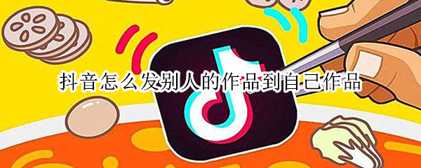抖音怎么发别人的作品到自己作品（抖音怎么发别人的作品到自己作品消除抖音号）