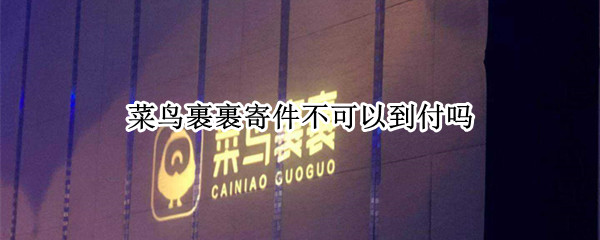 菜鸟裹裹寄件不可以到付吗（菜鸟裹裹寄件不可以到付吗为什么）