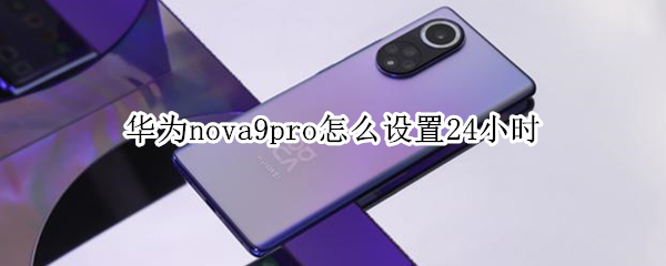 华为nova9pro怎么设置24小时 华为nova9pro怎么设置24小时时间
