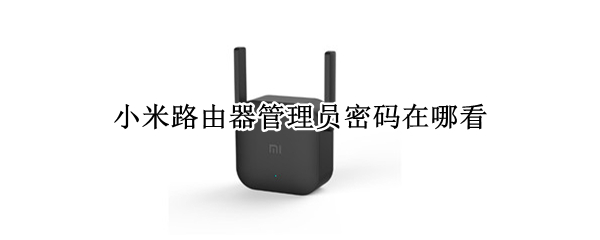 小米路由器管理员密码在哪看 小米路由器管理员密码在哪看的