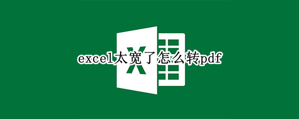 excel太宽了怎么转pdf（怎么把excel变宽）