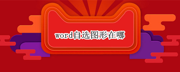 word自选图形在哪（word2010自选图形在哪）