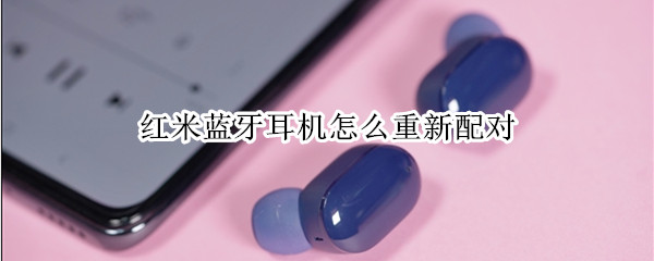 红米蓝牙耳机怎么重新配对 红米蓝牙耳机怎么重新配对苹果手机