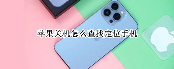 苹果关机怎么查找定位手机（苹果关机怎么查找定位手机位置）