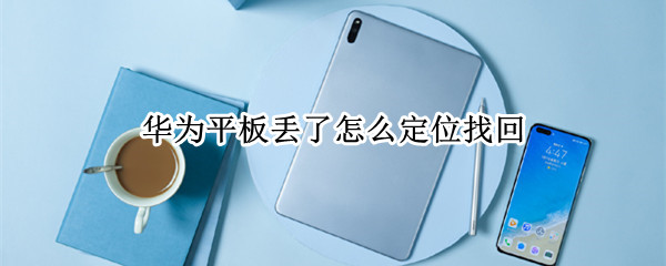 华为平板丢了怎么定位找回（华为平板丢了怎么定位找回位置）